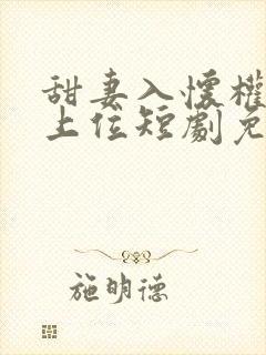 甜妻入怀权爷求上位短剧免费观看