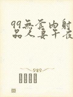 99无套内射精品人妻午夜