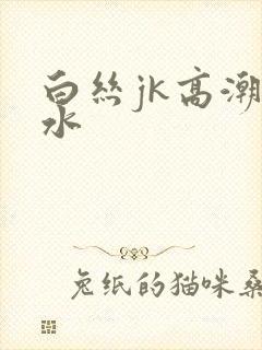 白丝jk高潮喷水