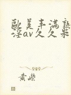 欧美丰满熟妇乱淫av久久米娜