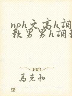 nph文高h调教男男h调教