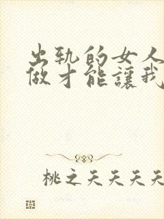 出轨的女人怎么做才能让我老公原谅