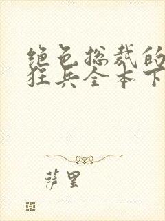 绝色总裁的极品狂兵全本下载txt