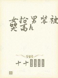 女扮男装被强做哭高h