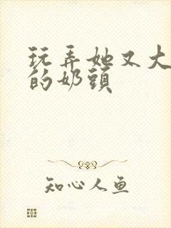 玩弄她又大又黑的奶头