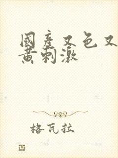 国产又色又爽又黄刺激
