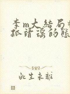 李m大结局对独孤靖瑶的态度