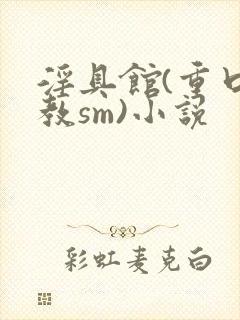 淫具馆(重口调教sm)小说