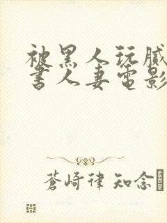 被黑人玩腻的秘书人妻电影