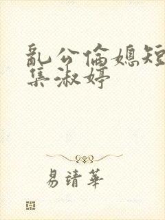 乱公伦媳短篇合集淑婷