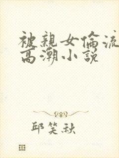 被亲女伦流澡到高潮小说