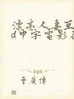漂亮人妻互换hd中字电影在线看