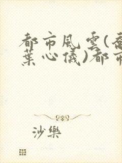 都市风云(乔梁叶心仪)都市鸿途