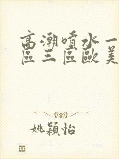 高潮喷水一区二区三区欧美封面