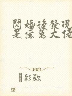 闪婚后发现老公是亿万大佬免费阅读