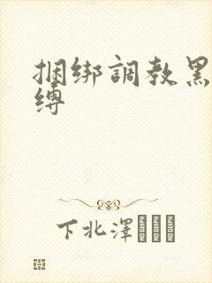 捆绑调教黑丝束缚