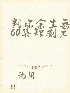 判你余生无归途60集短剧免费观看