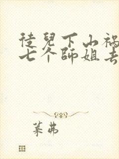 徒儿下山祸害你七个师姐去吧免费阅读大结局