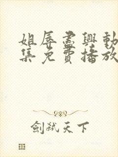 姐辱尽兴动漫全集免费播放观看