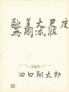 欧美大尺度真做无删减版