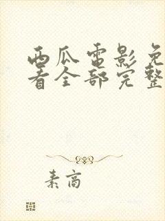 西瓜电影免费观看全部完整版高清