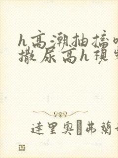 h高潮抽搐喷潮撒尿高h视频封面