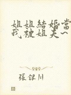 姐姐结婚当晚,我被姐夫~了