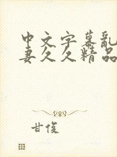 中文字幕乱码人妻久久精品