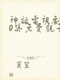 神话电视剧第50集免费观看