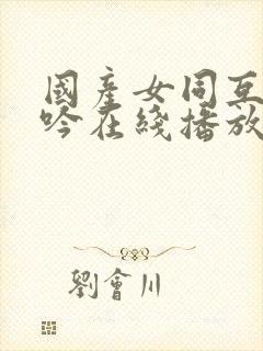 国产女同互摸呻吟在线播放