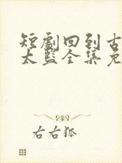 短剧回到古代当太监全集免费观看