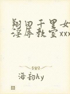 翔田千里女教师淫辱教室xxx