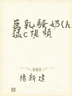 巨乳骚奶(h)猛c视频