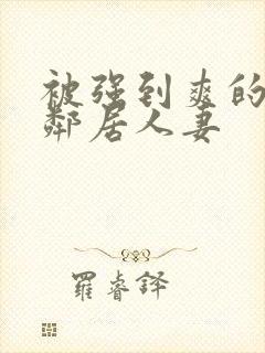 被强到爽的隔壁邻居人妻