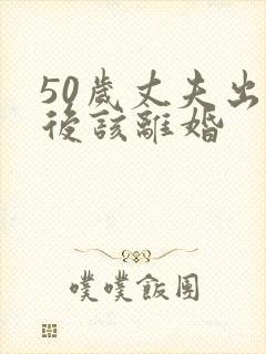 50岁丈夫出轨后该离婚