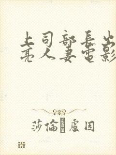 上司部长出轨漂亮人妻电影