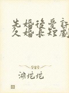 先婚后爱许你地久婚长短剧免费观看