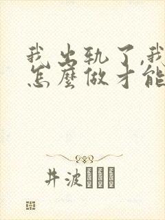 我出轨了,我该怎么做才能挽回老公的心