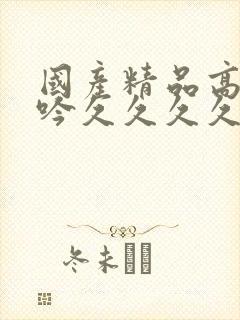 国产精品高潮呻吟久久久久