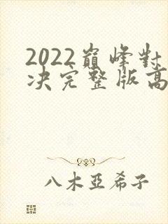 2022巅峰对决完整版高清免费