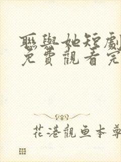 联与她短剧全集免费观看完整版