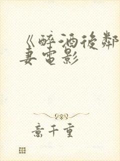 《醉酒后邻居人妻电影