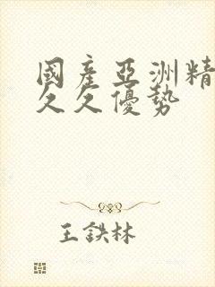 国产亚洲精品久久久优势