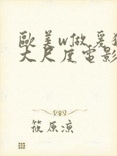 欧美w做爰猛烈大尺度电影