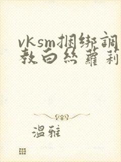 vksm捆绑调教白丝萝莉