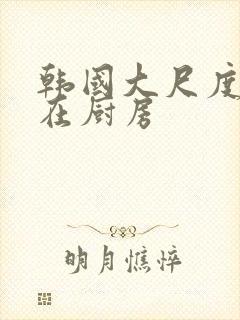 韩国大尺度吸乳在厨房