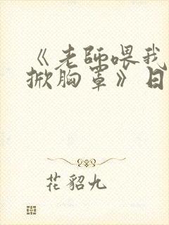 《老师喂我乳我掀胸罩》日