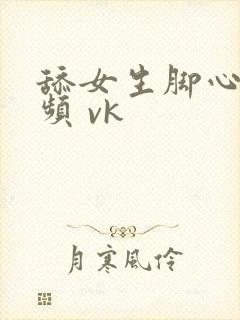 舔女生脚心的视频 vk