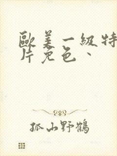 欧美一级特黄大片免色丶