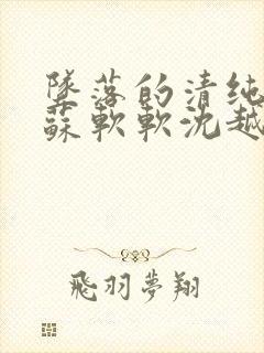 坠落的清纯校花苏软软沈越小说